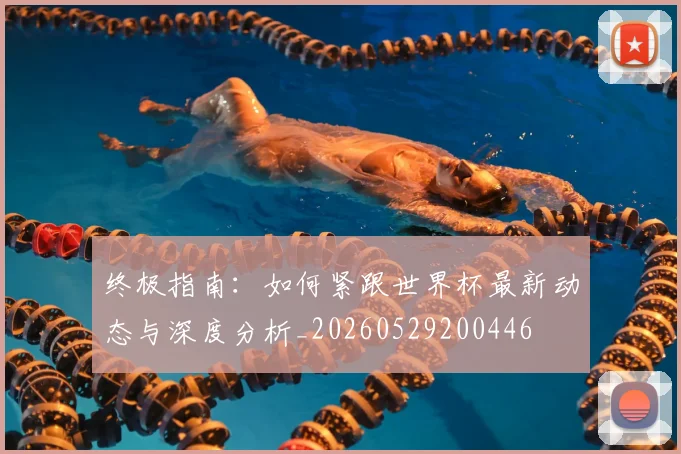 终极指南：如何紧跟世界杯最新动态与深度分析_20260529200446