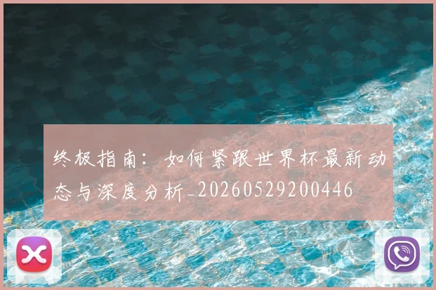 终极指南：如何紧跟世界杯最新动态与深度分析_20260529200446