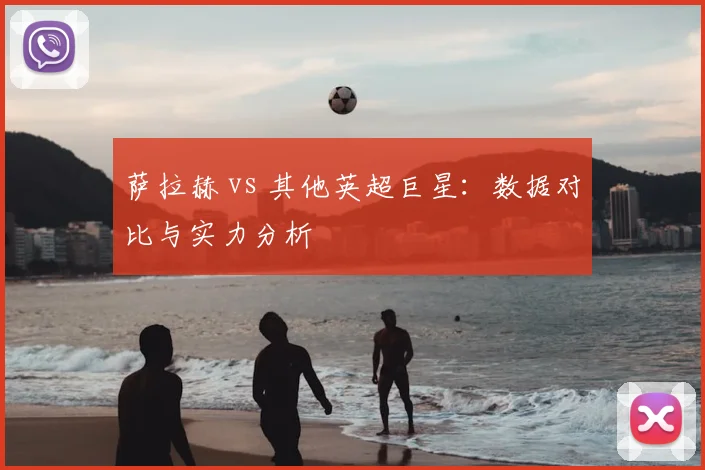 萨拉赫 vs 其他英超巨星：数据对比与实力分析