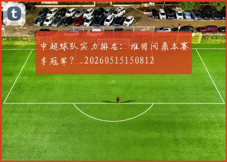 中超球队实力排名：谁将问鼎本赛季冠军？_20260515150812